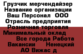 Грузчик-мерчендайзер › Название организации ­ Ваш Персонал, ООО › Отрасль предприятия ­ Розничная торговля › Минимальный оклад ­ 12 000 - Все города Работа » Вакансии   . Ненецкий АО,Вижас д.